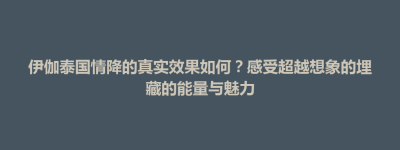 牡丹乡伊伽泰国情降的真实效果如何？感受超越想象的埋藏的能量与魅力