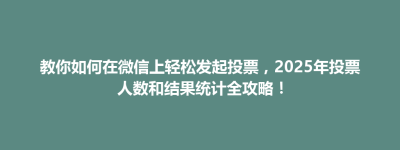 山海关区教你如何在微信上轻松发起投票，2025年投票人数和结果统计全攻略！