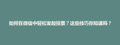 如何在微信中轻松发起投票？这些技巧你知道吗？