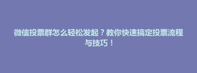 二连浩特市微信投票群怎么轻松发起？教你快速搞定投票流程与技巧！