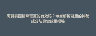 北区阿赞泰国情降膏真的有效吗？专家解析背后的神秘成分与真实效果揭秘