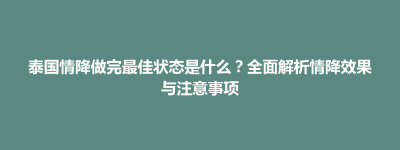 安阳县泰国情降做完最佳状态是什么？全面解析情降效果与注意事项