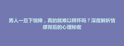 松潘县男人一旦下情降，真的就难以释怀吗？深度解析情感背后的心理秘密