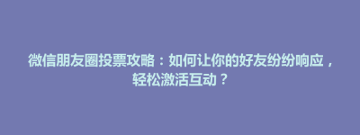 二连浩特市微信朋友圈投票攻略：如何让你的好友纷纷响应，轻松激活互动？