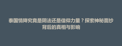 连江县泰国情降究竟是阴法还是信仰力量？探索神秘面纱背后的真相与影响