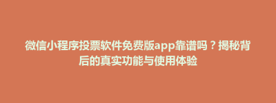 乌审旗微信小程序投票软件免费版app靠谱吗？揭秘背后的真实功能与使用体验