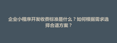 泰山区企业小程序开发收费标准是什么？如何根据需求选择合适方案？