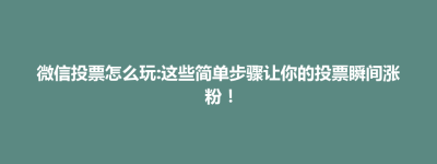 蔚县微信投票怎么玩:这些简单步骤让你的投票瞬间涨粉！