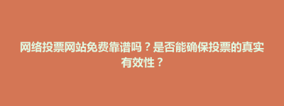 孟州市网络投票网站免费靠谱吗？是否能确保投票的真实有效性？