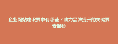 綦江区企业网站建设要求有哪些？助力品牌提升的关键要素揭秘