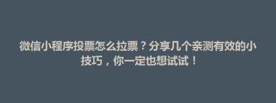 綦江区微信小程序投票怎么拉票？分享几个亲测有效的小技巧，你一定也想试试！