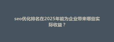 灵山县seo优化排名在2025年能为企业带来哪些实际收益？