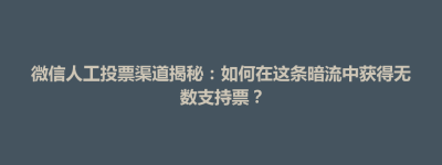 奈曼旗微信人工投票渠道揭秘：如何在这条暗流中获得无数支持票？