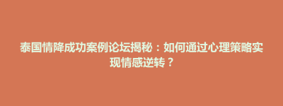 舞阳县泰国情降成功案例论坛揭秘：如何通过心理策略实现情感逆转？