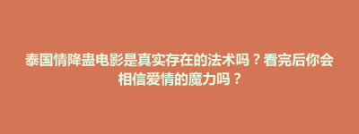 柘城县泰国情降蛊电影是真实存在的法术吗？看完后你会相信爱情的魔力吗？