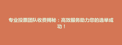 前郭尔罗斯蒙古族自治县专业投票团队收费揭秘：高效服务助力您的选举成功！