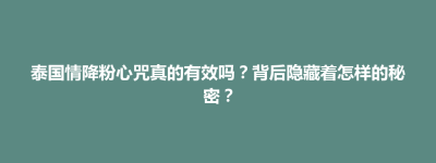 泰国情降粉心咒真的有效吗？背后隐藏着怎样的秘密？
