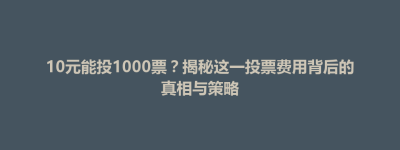 白河区10元能投1000票？揭秘这一投票费用背后的真相与策略