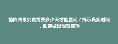 杂多县情降效果究竟需要多少天才能显现？揭示真实时间，助你做出明智选择