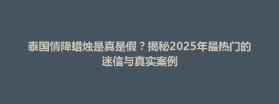 泰国情降蜡烛是真是假？揭秘2025年最热门的迷信与真实案例