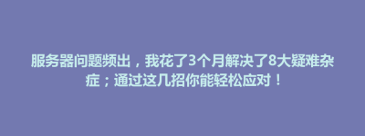 威宁彝族回族苗族自治县服务器问题频出，我花了3个月解决了8大疑难杂症；通过这几招你能轻松应对！