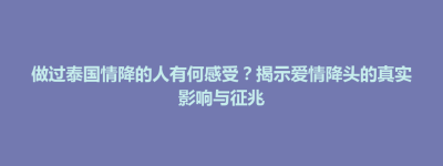 乌审旗做过泰国情降的人有何感受？揭示爱情降头的真实影响与征兆