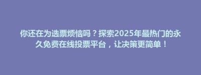 思南县你还在为选票烦恼吗？探索2025年最热门的永久免费在线投票平台，让决策更简单！