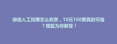 新邱区微信人工投票怎么收费，10元100票真的可信？搜狐为你解答！