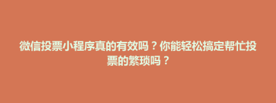 微信投票小程序真的有效吗？你能轻松搞定帮忙投票的繁琐吗？