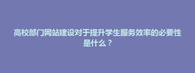 酒泉市高校部门网站建设对于提升学生服务效率的必要性是什么？