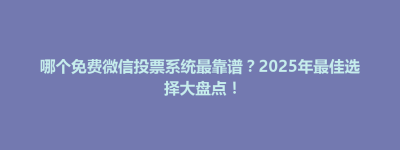 锡山区哪个免费微信投票系统最靠谱？2025年最佳选择大盘点！