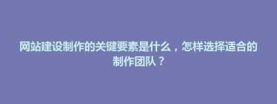 临颍县网站建设制作的关键要素是什么，怎样选择适合的制作团队？