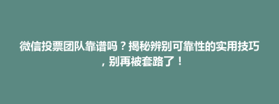 临颍县微信投票团队靠谱吗？揭秘辨别可靠性的实用技巧，别再被套路了！