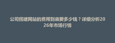 新绛县公司搭建网站的费用到底要多少钱？详细分析2026年市场行情