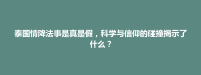 清丰县泰国情降法事是真是假，科学与信仰的碰撞揭示了什么？