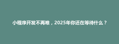 小程序开发不再难，2025年你还在等待什么？