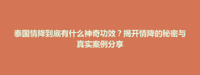 槐荫区泰国情降到底有什么神奇功效？揭开情降的秘密与真实案例分享