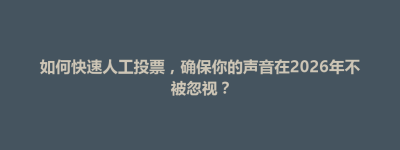 五华县如何快速人工投票，确保你的声音在2026年不被忽视？
