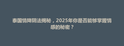 奈曼旗泰国情降阴法揭秘，2025年你是否能够掌握情感的秘密？