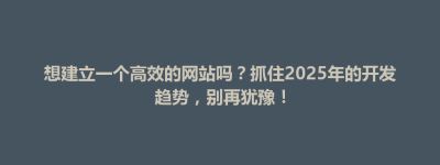 临颍县想建立一个高效的网站吗？抓住2025年的开发趋势，别再犹豫！