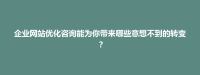广丰县企业网站优化咨询能为你带来哪些意想不到的转变？