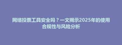 网络投票工具安全吗？一文揭示2025年的使用合规性与风险分析