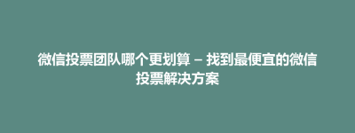 安乡县微信投票团队哪个更划算 – 找到最便宜的微信投票解决方案