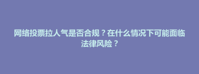 网络投票拉人气是否合规？在什么情况下可能面临法律风险？