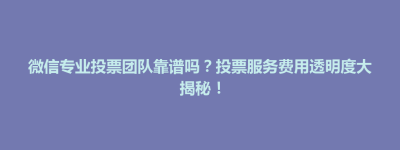 隆阳区微信专业投票团队靠谱吗？投票服务费用透明度大揭秘！