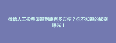 微信人工投票渠道到底有多方便？你不知道的秘密曝光！