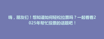 内黄县嗨，朋友们！想知道如何轻松拉票吗？一起看看2025年帮忙投票的话题吧！
