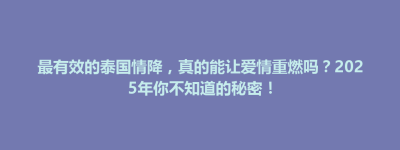 永安市最有效的泰国情降，真的能让爱情重燃吗？2025年你不知道的秘密！