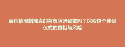 泰国情降蜡烛真的背负阴暗秘密吗？探索这个神秘仪式的真相与风险