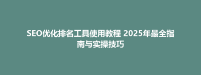 万秀区SEO优化排名工具使用教程 2025年最全指南与实操技巧